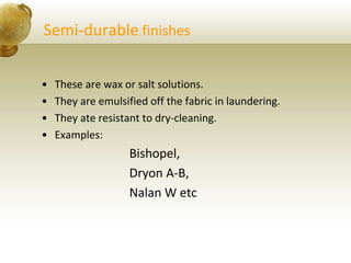 Semi-durable finishes
• These are wax or salt solutions.
• They are emulsified off the fabric in laundering.
• They ate resistant to dry-cleaning.
• Examples:
Bishopel,
Dryon A-B,
Nalan W etc
 