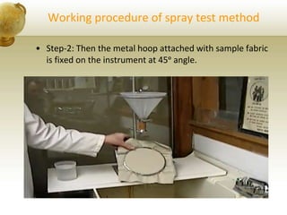 Working procedure of spray test method
• Step-2: Then the metal hoop attached with sample fabric
is fixed on the instrument at 45ᵒ angle.
 