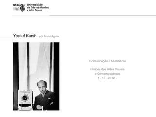 Yousuf Karsh   por Bruno Aguiar




                                  Comunicação e Multimédia

                                  Historia das Artes Visuais
                                     e Contemporâneas
                                        1 . 10 . 2012 .
 