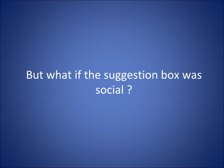 But what if the suggestion box was social ? 