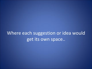 Where each suggestion or idea would get its own space.. 