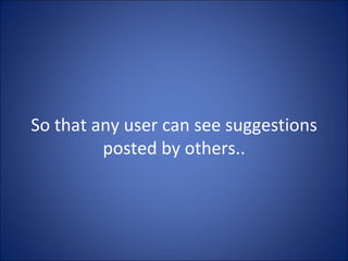 So that any user can see suggestions posted by others.. 