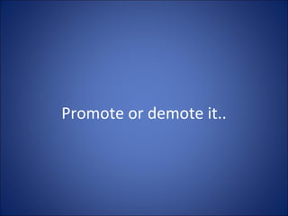 Promote or demote it.. 