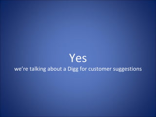 Yes we’re talking about a Digg for customer suggestions 