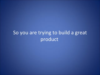 So you are trying to build a great product  