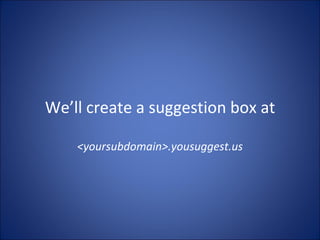 We’ll create a suggestion box at <yoursubdomain>.yousuggest.us 