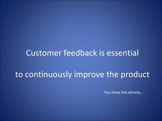 Customer feedback is essential to continuously improve the product You knew this already… 