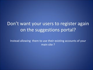Don’t want your users to register again on the suggestions portal? Instead allowing  them to use their existing accounts of your main site ? 