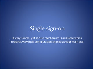 Single sign-on A very simple, yet secure mechanism is available which requires very little configuration change at your main site 
