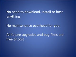 No need to download, install or host anything No maintenance overhead for you All future upgrades and bug-fixes are free of cost 