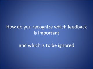 How do you recognize which feedback is important and which is to be ignored 