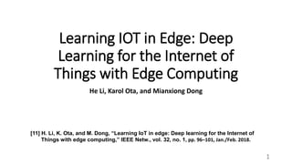 Learning IOT in Edge: Deep
Learning for the Internet of
Things with Edge Computing
He Li, Karol Ota, and Mianxiong Dong
[11] H. Li, K. Ota, and M. Dong, “Learning IoT in edge: Deep learning for the Internet of
Things with edge computing,” IEEE Netw., vol. 32, no. 1, pp. 96–101, Jan./Feb. 2018.
1
 