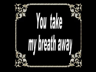 You  take my breath away 