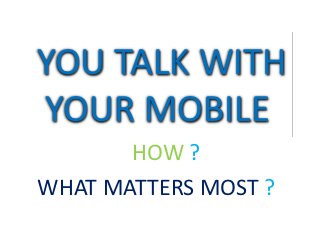 YOU TALK WITH
YOUR MOBILE
       HOW ?
WHAT MATTERS MOST ?
 