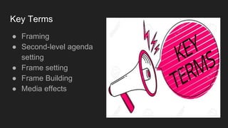 Key Terms
● Framing
● Second-level agenda
setting
● Frame setting
● Frame Building
● Media effects
 