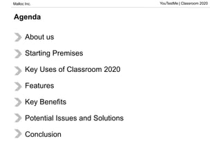 Malloc Inc. YouTestMe | Classroom 2020
Agenda
About us
Starting Premises
Key Uses of Classroom 2020
Features
Key Benefits
Potential Issues and Solutions
Conclusion
 