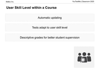 Malloc Inc. YouTestMe | Classroom 2020
User Skill Level within a Course
Automatic updating
Tests adapt to user skill level
Descriptive grades for better student supervision
 