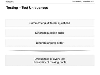 Malloc Inc. YouTestMe | Classroom 2020
Testing – Test Uniqueness
Same criteria, different questions
Different question order
Different answer order
Uniqueness of every test
Possibility of making pools
 