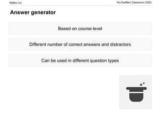Malloc Inc. YouTestMe | Classroom 2020
Answer generator
Based on course level
Different number of correct answers and distractors
Can be used in different question types
 