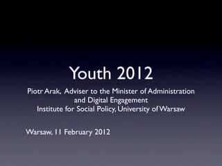 Youth 2012
Piotr Arak, Adviser to the Minister of Administration
                and Digital Engagement
   Institute for Social Policy, University of Warsaw

Warsaw, 11 February 2012
 