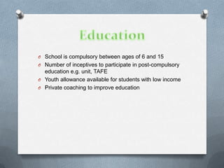 O School is compulsory between ages of 6 and 15
O Number of inceptives to participate in post-compulsory
  education e.g. unit, TAFE
O Youth allowance available for students with low income
O Private coaching to improve education
 