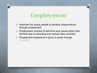 O Important for young people to develop independence
  through employment
O Employment consists of part-time and casual rather then
  full time due to schooling and various other activities
O Employment assistance is given to youth through
  centerlink
 