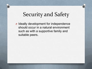 Security and Safety
O Ideally development for independence
 should occur in a natural environment
 such as with a supportive family and
 suitable peers.
 