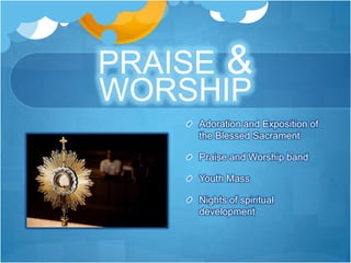 PRAISE &
WORSHIP
     Adoration and Exposition of
     the Blessed Sacrament

     Praise and Worship band

     Youth Mass

     Nights of spiritual
     development
 