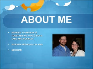 ABOUT ME
•   MARRIED TO MEGHAN &
    TOGETHER WE HAVE 2 BOYS:
    LANE AND MCKINLEY

•   WORKED PREVIOUSLY IN EMS

•   MUSICIAN
 