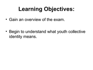 Learning Objectives:
• Gain an overview of the exam.
• Begin to understand what youth collective
identity means.

 