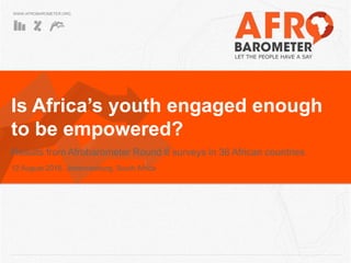 WWW.AFROBAROMETER.ORG
Is Africa’s youth engaged enough
to be empowered?
Results from Afrobarometer Round 6 surveys in 36 African countries
12 August 2016, Johannesburg, South Africa
 