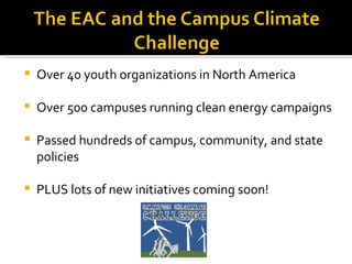 Over 40 youth organizations in North America Over 500 campuses running clean energy campaigns Passed hundreds of campus, community, and state policies PLUS lots of new initiatives coming soon! 