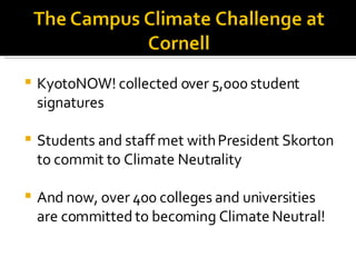 KyotoNOW! collected over 5,000 student signatures Students and staff met with President Skorton to commit to Climate Neutrality And now, over 400 colleges and universities are committed to becoming Climate Neutral! 