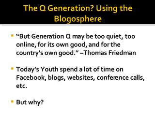 “ But Generation Q may be too quiet, too online, for its own good, and for the country’s own good.” –Thomas Friedman Today’s Youth spend a lot of time on Facebook, blogs, websites, conference calls, etc.  But why? 