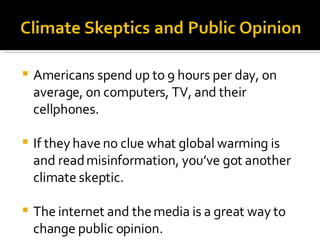 Americans spend up to 9 hours per day, on average, on computers, TV, and their cellphones. If they have no clue what global warming is and read misinformation, you’ve got another climate skeptic. The internet and the media is a great way to change public opinion. 