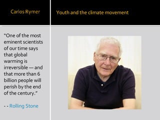 “ One of the most eminent scientists of our time says that global warming is irreversible — and that more than 6 billion people will perish by the end of the century.” - -  Rolling Stone Youth and the climate movement 