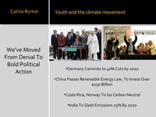 We’ve Moved From Denial To Bold Political Action Youth and the climate movement Germany Commits to 40% Cuts by 2020 China Passes Renewable Energy Law, To Invest Over $250 Billion Costa Rica, Norway To Go Carbon Neutral India To Slash Emissions 25% By 2020 