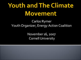 Carlos Rymer Youth Organizer, Energy Action Coalition November 16, 2007  Cornell University 