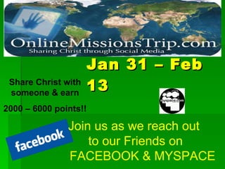 Jan 31 – Feb 13 Join us as we reach out to our Friends on FACEBOOK & MYSPACE Share Christ with someone & earn 2000 – 6000 points!!
