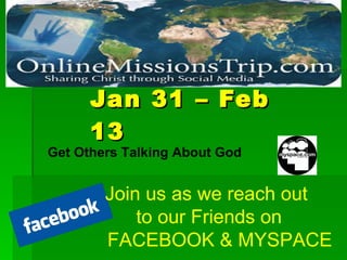 Jan 31 – Feb 13 Join us as we reach out  to our Friends on  FACEBOOK & MYSPACE Get Others Talking About God 
