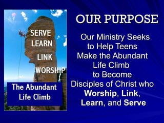 OUR PURPOSE Our Ministry Seeks  to Help Teens  Make the Abundant  Life Climb  to Become  Disciples of Christ who  Worship ,  Link ,  Learn , and  Serve 