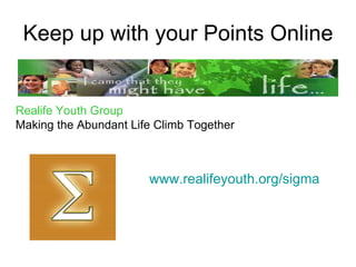 Keep up with your Points Online www.realifeyouth.org /sigma Realife Youth Group Making the Abundant Life Climb Together  February 21, 2010 