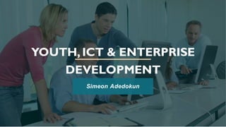 YOUTH,ICT & ENTERPRISE
DEVELOPMENT
Simeon Adedokun
 