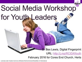 Social Media Workshop
for Youth Leaders
Dr Bex Lewis, Digital Fingerprint
URL: http://j.mp/RCIDAYouth
February 2016 for Cores End Church, Bucks
Licensed under Creative Commons Attribution-NonCommercial-ShareAlike 4.0 International
 