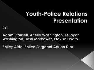 Youth-Police Relations Presentation By:  Adam Stansell, Arielle Washington, LeJayah Washington, Josh Markowitz, Etevise Leiato Policy Aide: Police Sergeant Adrian Diaz 