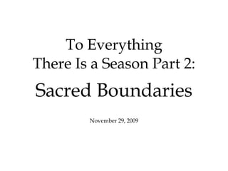 To Everything There Is a Season Part 2: Sacred Boundaries November 29, 2009 