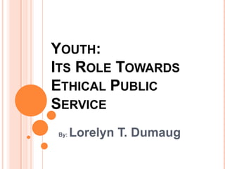 YOUTH:
ITS ROLE TOWARDS
ETHICAL PUBLIC
SERVICE
By:   Lorelyn T. Dumaug
 