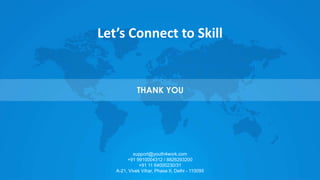 support@youth4work.com
+91 9910004312 / 8826293200
+91 11 64000230/31
A-21, Vivek Vihar, Phase II, Delhi - 110095
Let’s Connect to Skill
 