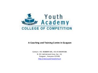 A Coaching and Training Centre in Gurgaon
Contact: +91-8588895585, +91-85 88895586
B-19, Institutional Area, Sec -14,
Gurgaon , Haryana-122001
http://www.youthacademy.in
 