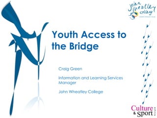 Youth Access to the Bridge Craig Green Information and Learning Services Manager John Wheatley College 